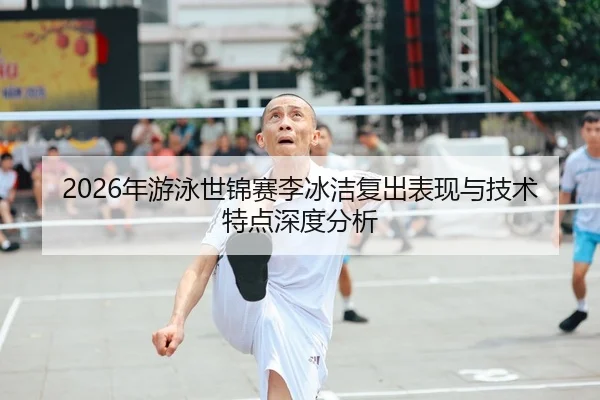 2026年游泳世锦赛李冰洁复出表现与技术特点深度分析