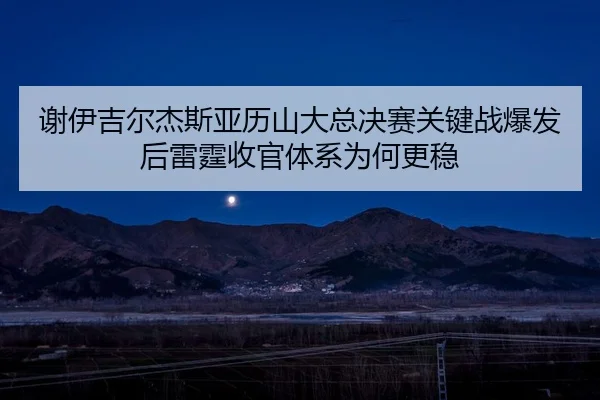 谢伊吉尔杰斯亚历山大总决赛关键战爆发后雷霆收官体系为何更稳