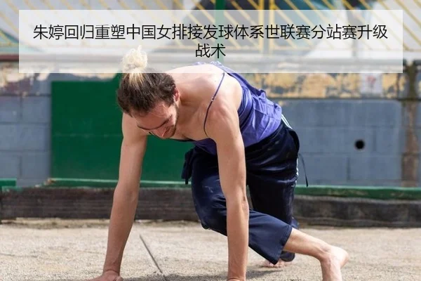 朱婷回归重塑中国女排接发球体系世联赛分站赛升级战术