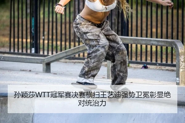 孙颖莎WTT冠军赛决赛横扫王艺迪强势卫冕彰显绝对统治力