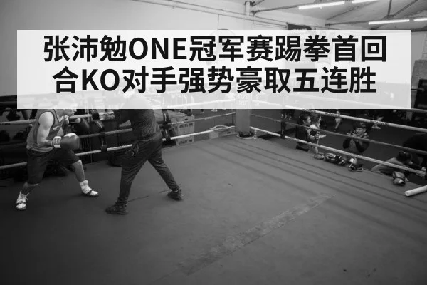 张沛勉ONE冠军赛踢拳首回合KO对手强势豪取五连胜