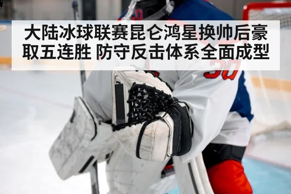 大陆冰球联赛昆仑鸿星换帅后豪取五连胜 防守反击体系全面成型