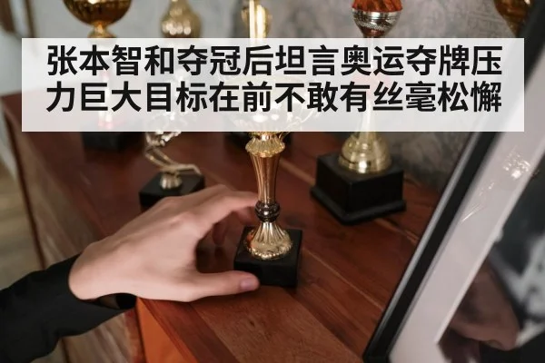 张本智和夺冠后坦言奥运夺牌压力巨大目标在前不敢有丝毫松懈
