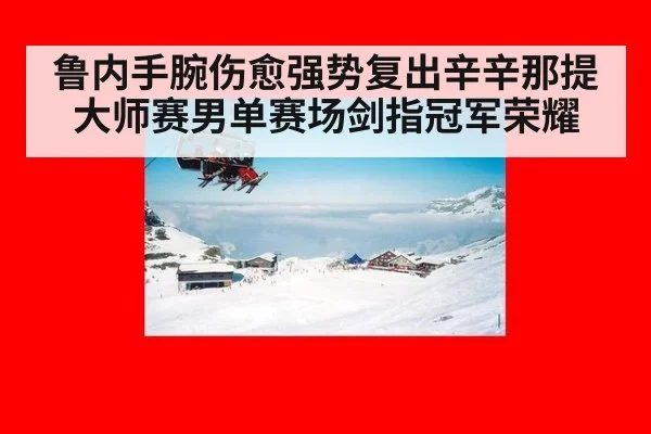 鲁内手腕伤愈强势复出辛辛那提大师赛男单赛场剑指冠军荣耀