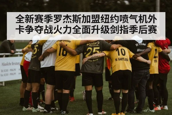 全新赛季罗杰斯加盟纽约喷气机外卡争夺战火力全面升级剑指季后赛